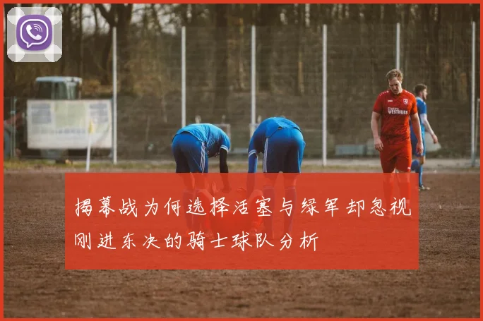 揭幕战为何选择活塞与绿军却忽视刚进东决的骑士球队分析