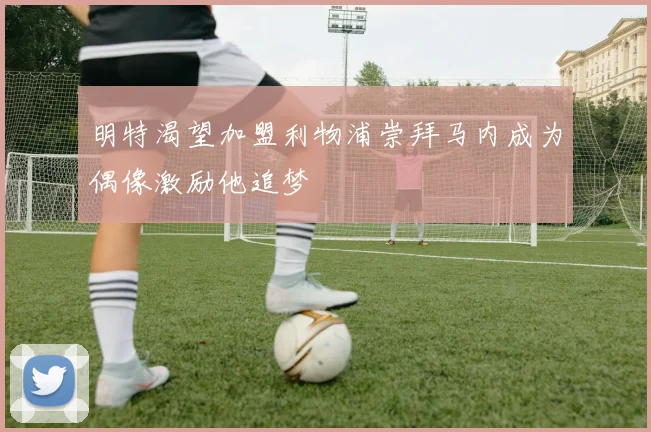 明特渴望加盟利物浦崇拜马内成为偶像激励他追梦