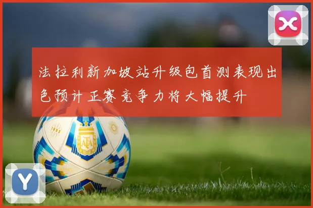 法拉利新加坡站升级包首测表现出色预计正赛竞争力将大幅提升