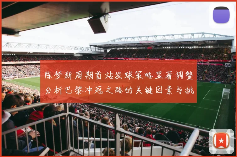 陈梦新周期首站发球策略显著调整分析巴黎冲冠之路的关键因素与挑战
