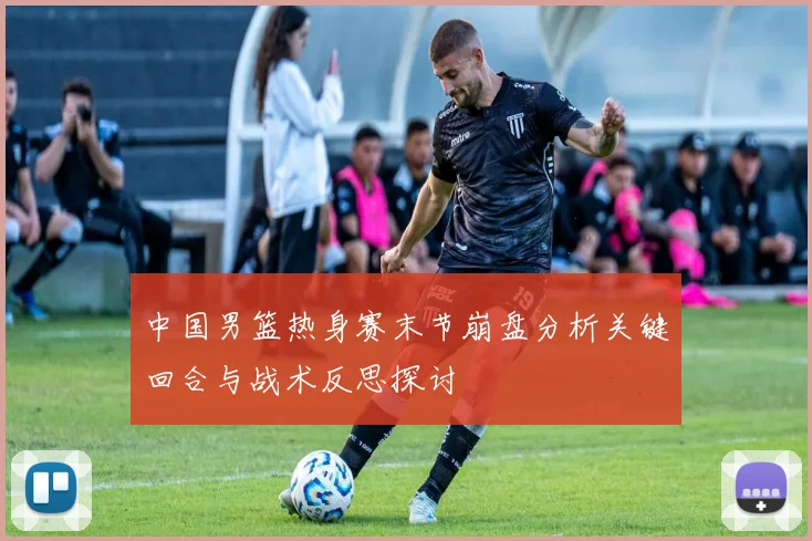 中国男篮热身赛末节崩盘分析关键回合与战术反思探讨