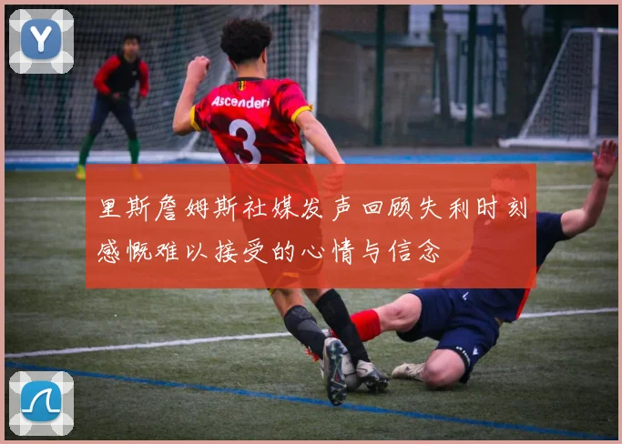 里斯詹姆斯社媒发声回顾失利时刻感慨难以接受的心情与信念