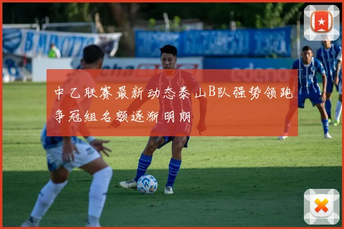 中乙联赛最新动态泰山B队强势领跑争冠组名额逐渐明朗