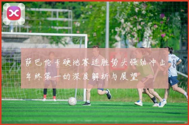 萨巴伦卡硬地赛连胜势头强劲冲击年终第一的深度解析与展望
