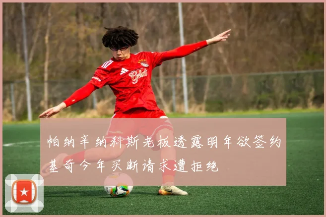 帕纳辛纳科斯老板透露明年欲签约基奇今年买断请求遭拒绝